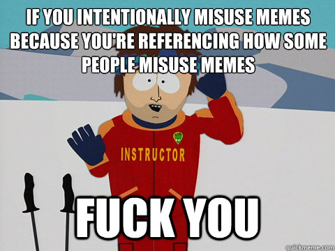 If you intentionally misuse memes because you're referencing how some people misuse memes Fuck you  Bad Time