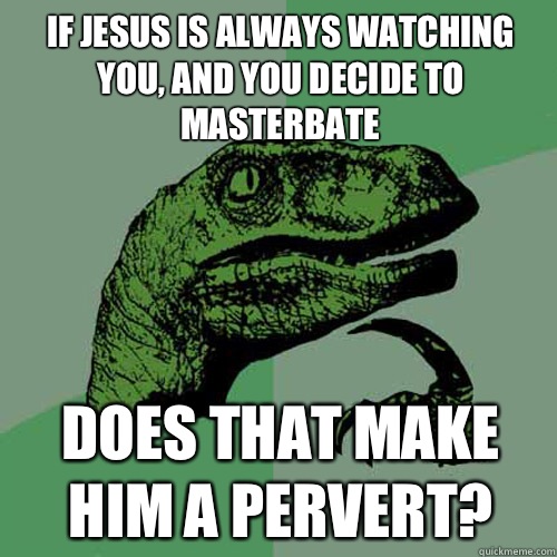 if Jesus is always watching you, and you decide to masterBate Does that make him a pervErt?  Philosoraptor