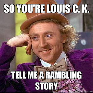 So you're Louis C. K. tell me a rambling story  Creepy Wonka