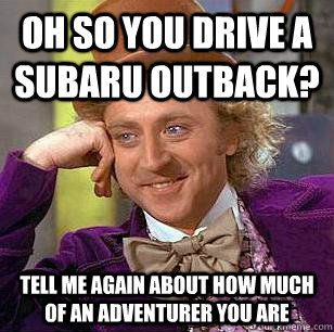 Oh so you drive a subaru outback? tell me again about how much of an adventurer you are - Oh so you drive a subaru outback? tell me again about how much of an adventurer you are  Condescending Wonka