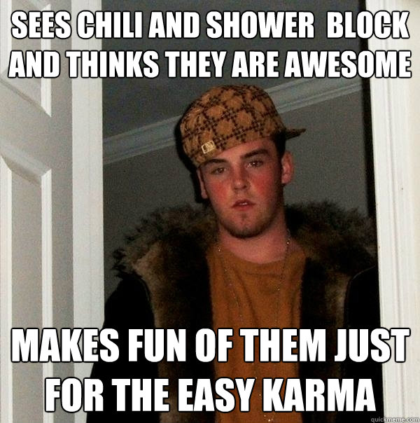 sees chili and shower  block and thinks they are awesome makes fun of them Just for the easy karma  Scumbag Steve