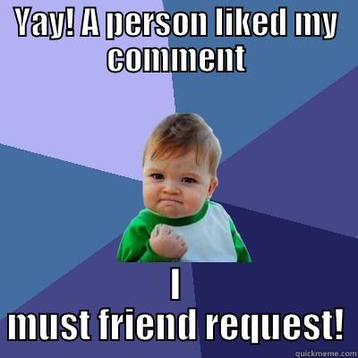YAY! A PERSON LIKED MY COMMENT I MUST FRIEND REQUEST! Success Kid