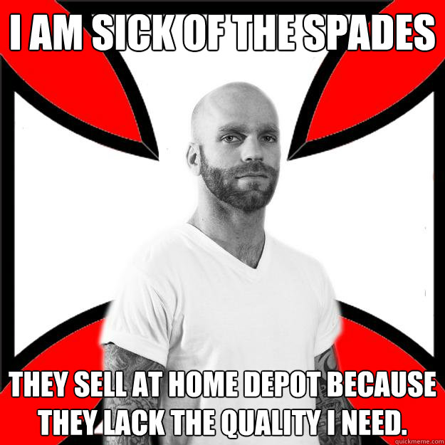 I am sick of the spades they sell at home depot because they lack the quality i need.  Skinhead with a Heart of Gold