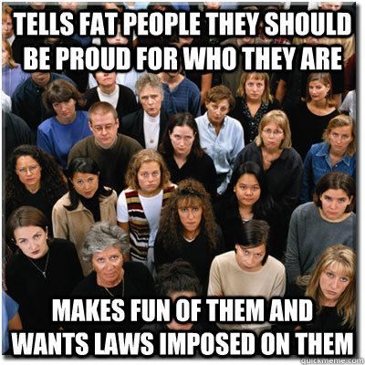 tells fat people they should be proud for who they are makes fun of them and wants laws imposed on them  Scumbag Society