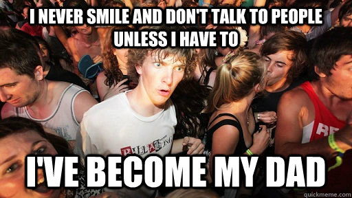 I never smile and don't talk to people unless I have to I've become my dad  Sudden Clarity Clarence