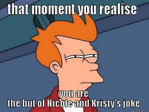 THAT MOMENT YOU REALISE  YOU ARE THE BUT OF NICOLE AND KRISTY'S JOKE Futurama Fry