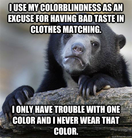 I use my colorblindness as an excuse for having bad taste in clothes matching. I only have trouble with one color and I never wear that color.  Confession Bear