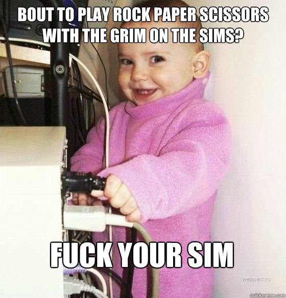 Bout to play rock paper scissors with the grim on the sims? Fuck your Sim  Troll Baby