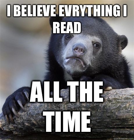 I believe evrything I read All the time  Confession Bear