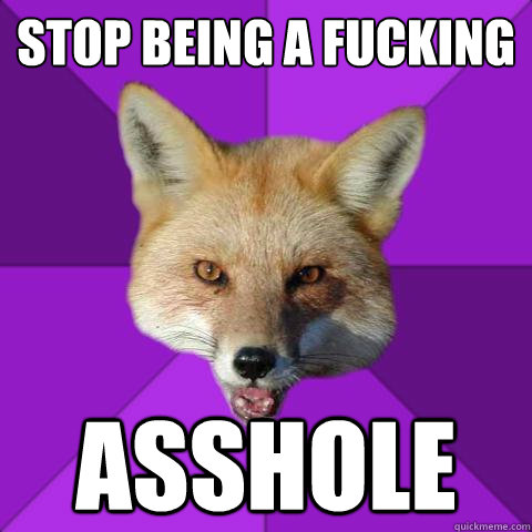 Stop being a fucking asshole  Forensics Fox
