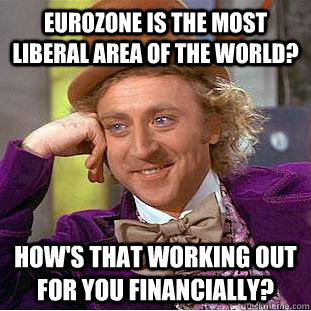 Eurozone is the most liberal area of the world? How's that working out for you financially?  Condescending Wonka