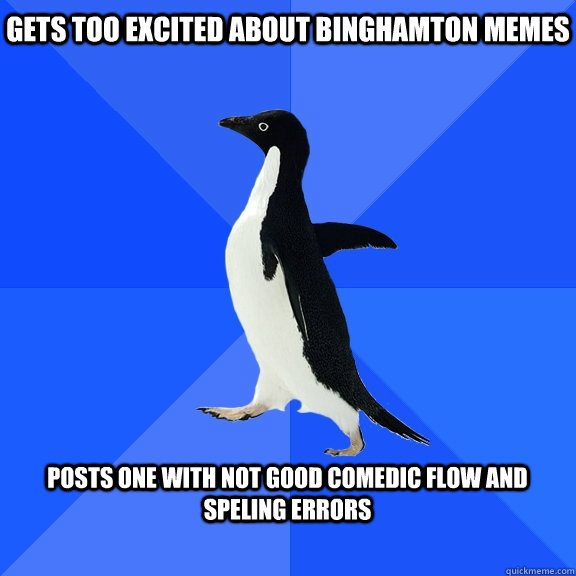 gets too excited about binghamton memes  posts one with not good comedic flow and speling errors   Socially Awkward Penguin