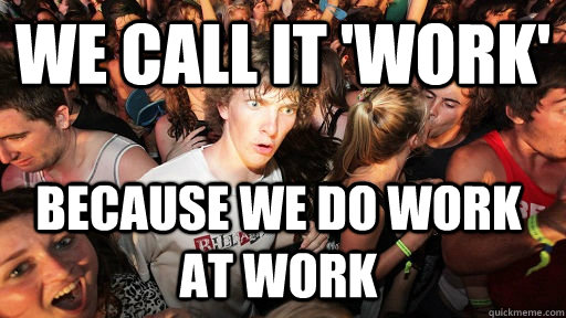 We call it 'work' Because we do work at work  Sudden Clarity Clarence