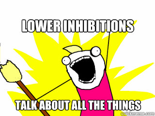 lower inhibitions  talk about all the things  All The Things