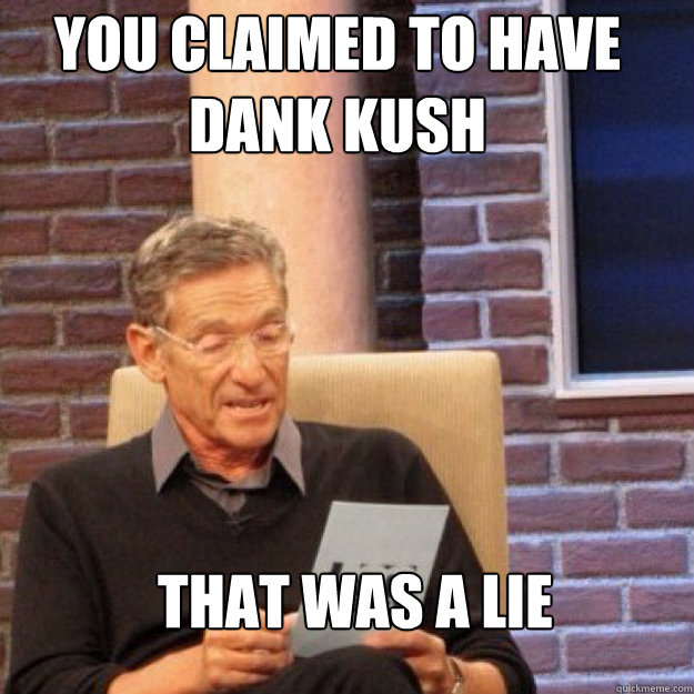 YOU CLAIMED TO HAVE DANK KUSH THAT WAS A LIE - YOU CLAIMED TO HAVE DANK KUSH THAT WAS A LIE  Maury