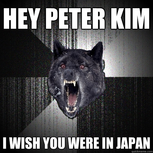 HEY PETER KIM i wish you were in japan  Insanity Wolf
