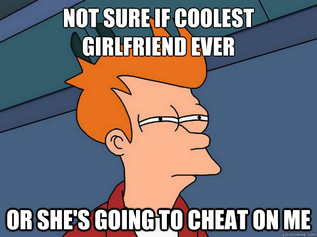 Not sure if coolest
girlfriend ever Or she's going to cheat on me  Skeptical fry