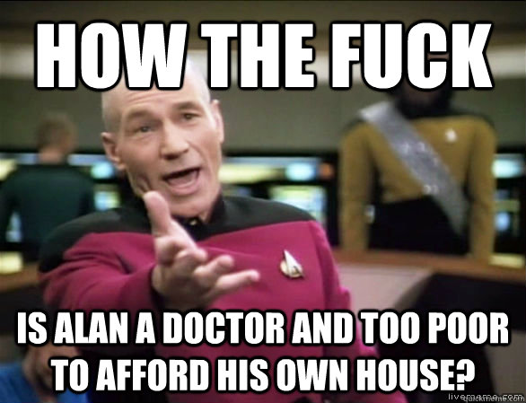 how the fuck is alan a doctor and too poor to afford his own house?  Annoyed Picard HD