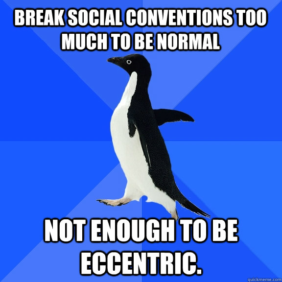 Break social conventions too much to be normal not enough to be eccentric.   Socially Awkward Penguin