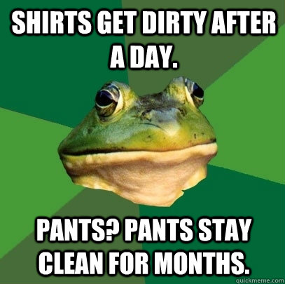 Shirts get dirty after a day. pants? pants stay clean for months.  Foul Bachelor Frog