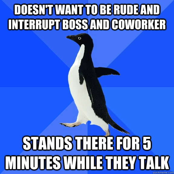 doesn't want to be rude and interrupt boss and coworker stands there for 5 minutes while they talk  Socially Awkward Penguin