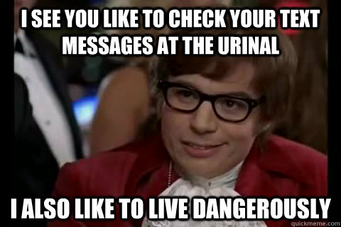 I see you like to check your text messages at the urinal  i also like to live dangerously - I see you like to check your text messages at the urinal  i also like to live dangerously  Dangerously - Austin Powers