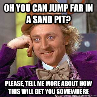 Oh you can jump far in a sand pit? Please, tell me more about how this will get you somewhere  Condescending Wonka