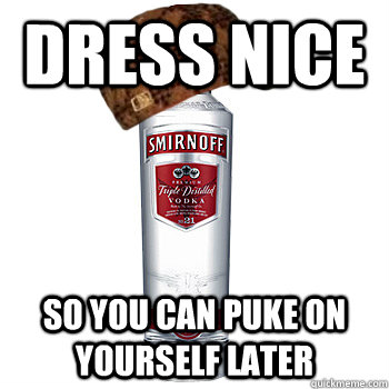 Dress nice so you can puke on yourself later  Scumbag Alcohol