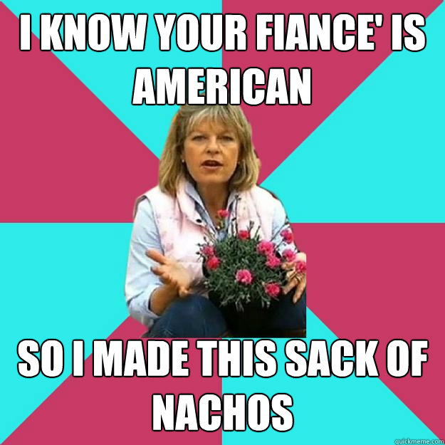 I KNOW YOUR FIANCE' IS AMERICAN SO I MADE THIS SACK OF NACHOS - I KNOW YOUR FIANCE' IS AMERICAN SO I MADE THIS SACK OF NACHOS  SNOB MOTHER-IN-LAW