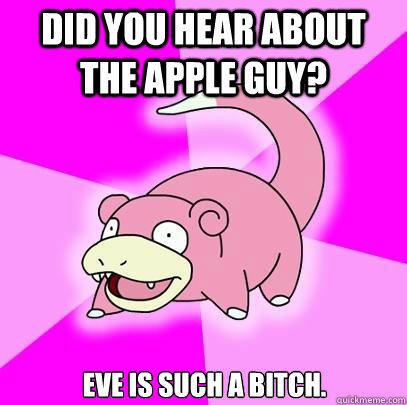 did you hear about the apple guy? eve is such a bitch.  Slowpoke