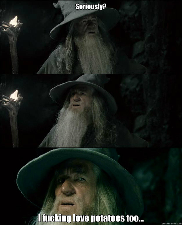 Seriously? I fucking love potatoes too...  Gandalf und das Spanischstudium