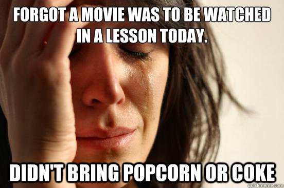 forgot a movie was to be watched in a lesson today. didn't bring popcorn or coke  First World Problems