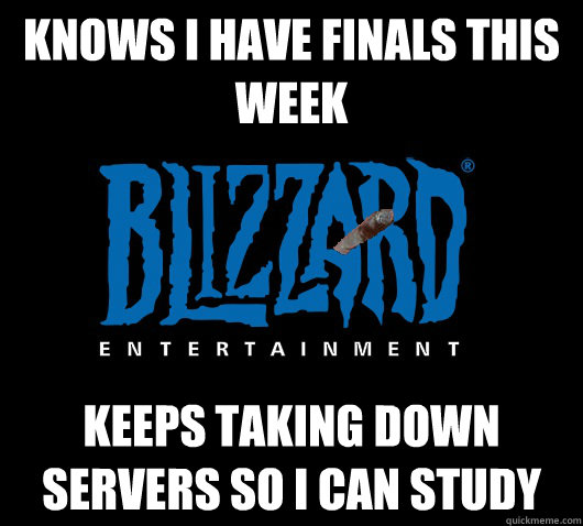 Knows I have finals this week Keeps taking down servers so I can study  Good Guy Blizzard