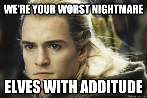 We're your worst nightmare Elves with additude  Bitchy legolas