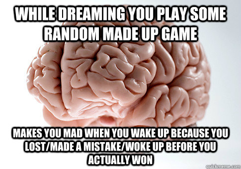 While dreaming you play some random made up game makes you mad when you wake up because you lost/made a mistake/woke up before you actually won  Scumbag Brain
