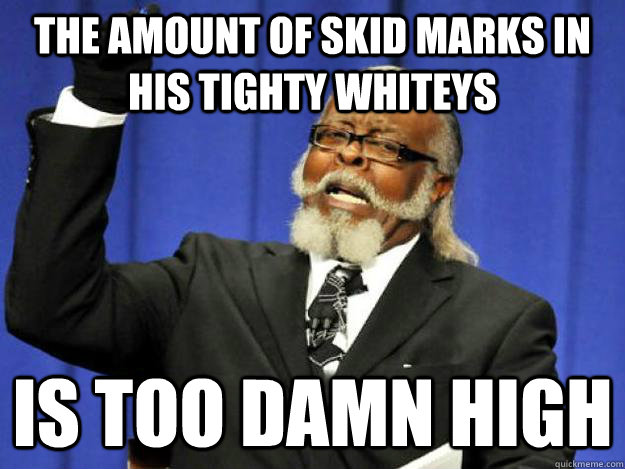 the amount of skid marks in his tighty whiteys is too damn high  Toodamnhigh
