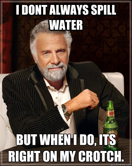 i dont always spill water  but when i do, its right on my crotch.  - i dont always spill water  but when i do, its right on my crotch.   The Most Interesting Man In The World