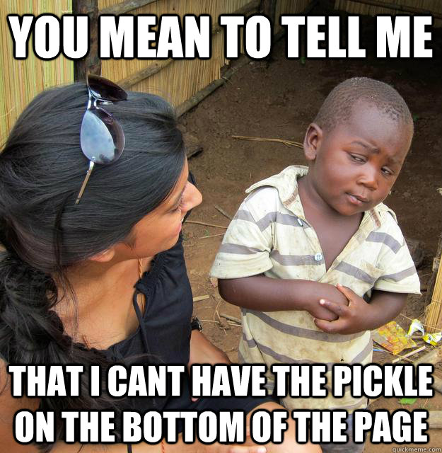 You mean to tell me that i cant have the pickle on the bottom of the page  Skeptical Third World Kid