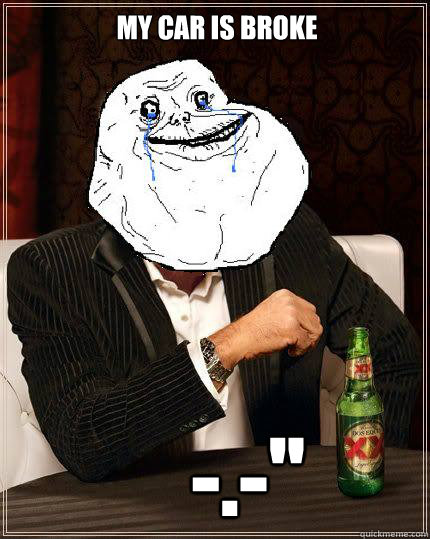my car is broke  -.-''  Most Forever Alone In The World