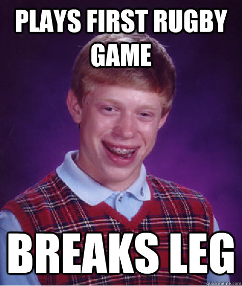 Plays first rugby game breaks leg  Bad Luck Brian