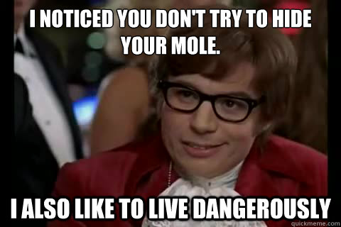I noticed you don't try to hide your mole. i also like to live dangerously  Dangerously - Austin Powers
