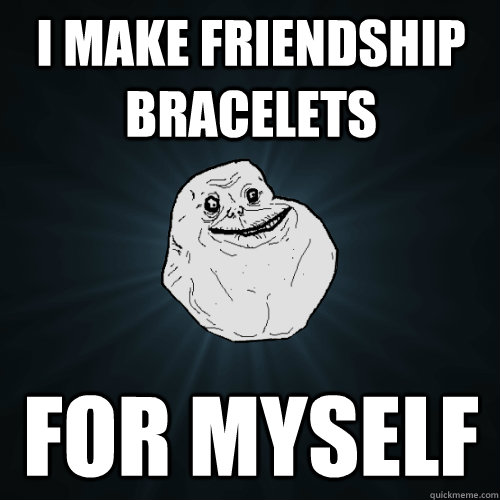 I make friendship bracelets for myself  Forever Alone