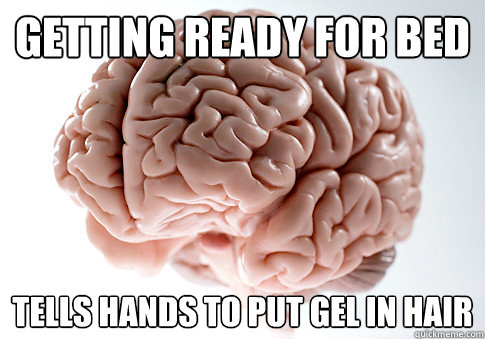 Getting ready for bed  tells hands to put gel in hair  Scumbag Brain