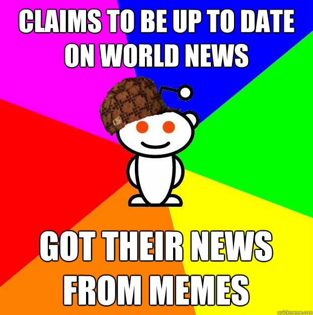 Claims to be up to date on world news got their news from memes  Scumbag Redditor