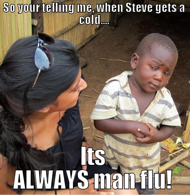 SO YOUR TELLING ME, WHEN STEVE GETS A COLD.... ITS ALWAYS MAN FLU! Skeptical Third World Kid