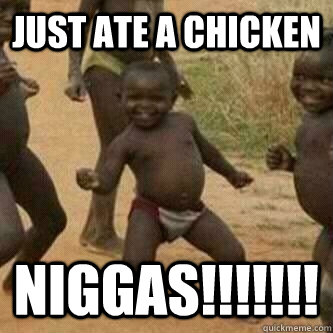 Just ate a chicken Niggas!!!!!!!  Its friday niggas