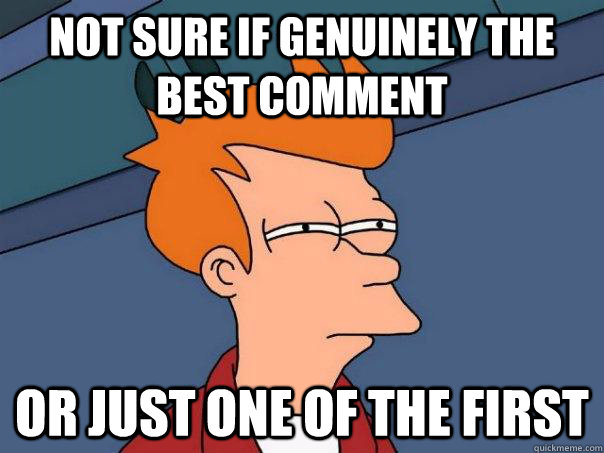 Not sure if genuinely the best comment Or just one of the first  Futurama Fry