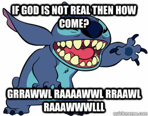If God is not real then how come? Grrawwl raaaawwl rraawl raaawwwlll  Stitch