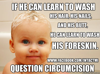 If he can learn to wash his hair, his nails, and his butt, he can learn to wash his foreskin. Question Circumcision www.facebook.com/IntactMI  Question Circumcision
