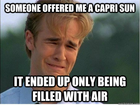 someone offered me a capri sun it ended up only being filled with air  1990s Problems